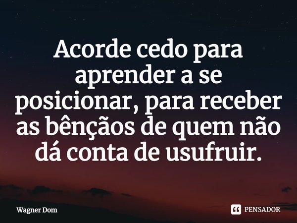 ⁠Acorde cedo para aprender a se posicionar, para receber as bênçãos de quem não dá conta de usufruir.... Frase de Wagner Dom.