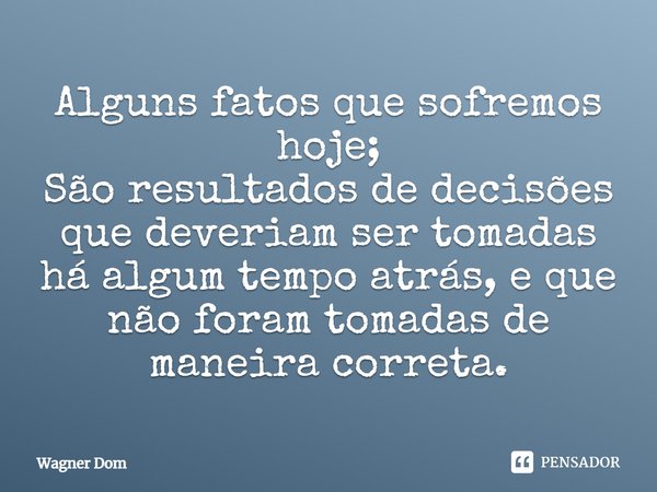 ⁠Alguns fatos que sofremos hoje;
São resultados de decisões que deveriam ser tomadas há algum tempo atrás, e que não foram tomadas de maneira correta.... Frase de Wagner Dom.