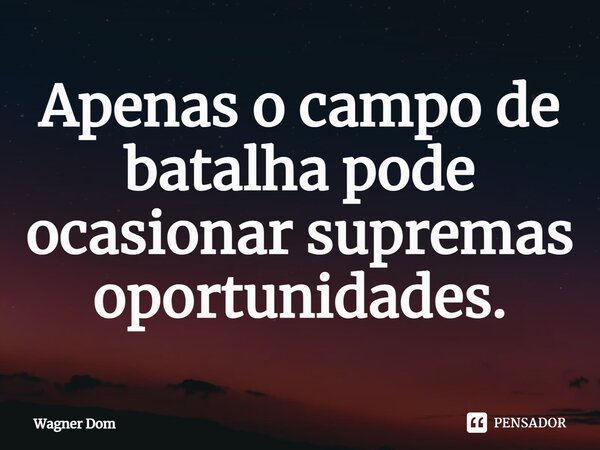 ⁠Apenas o campo de batalha pode ocasionar supremas oportunidades.... Frase de Wagner Dom.