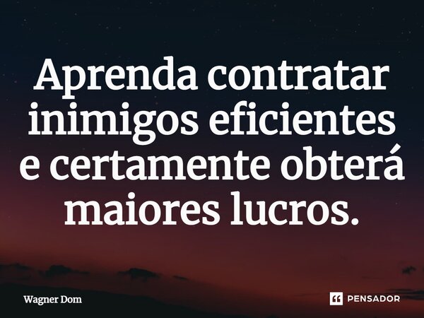 ⁠Aprenda contratar inimigos eficientes e certamente obterá maiores lucros.... Frase de Wagner Dom.