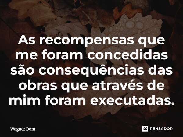 ⁠As recompensas que me foram concedidas são consequências das obras que através de mim foram executadas.... Frase de Wagner Dom.