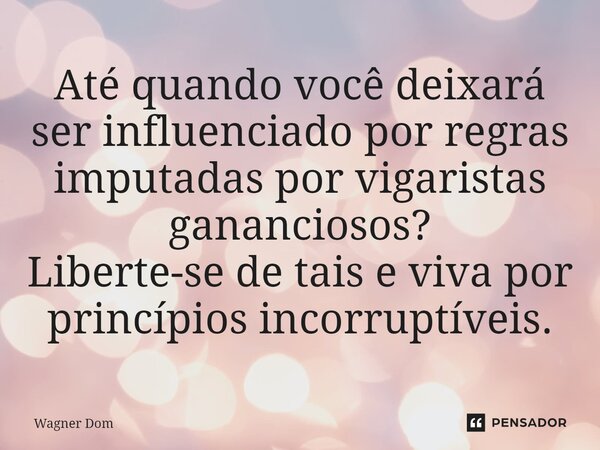 ⁠Até quando você deixará ser influenciado por regras imputadas por vigaristas gananciosos? Liberte-se de tais e viva por princípios incorruptíveis.... Frase de Wagner Dom.