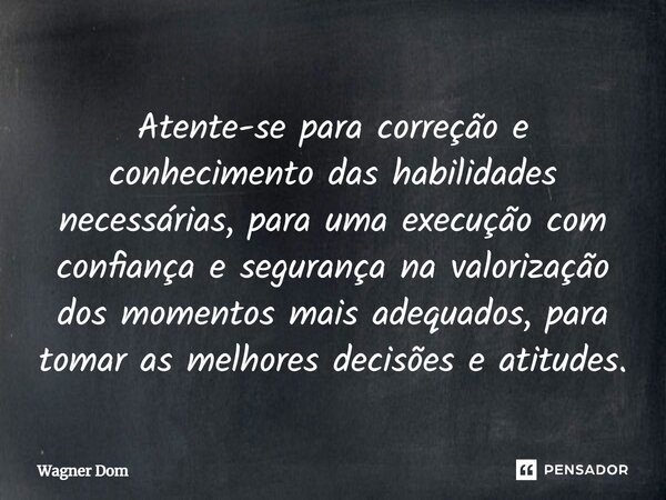⁠Atente-se para correção e conhecimento das habilidades necessárias, para uma execução com confiança e segurança na valorização dos momentos mais adequados, par... Frase de Wagner Dom.