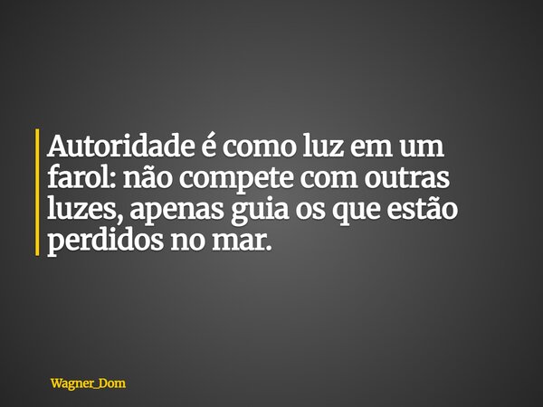Autoridade é como luz em um farol: não compete com outras luzes, apenas guia os que estão perdidos no mar.... Frase de Wagner_Dom.