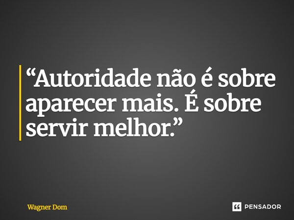 ⁠“Autoridade não é sobre aparecer mais. É sobre servir melhor.”... Frase de Wagner Dom.