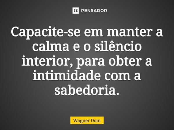 ⁠Capacite-se em manter a calma e o silêncio interior, para obter a intimidade com a sabedoria.... Frase de Wagner Dom.