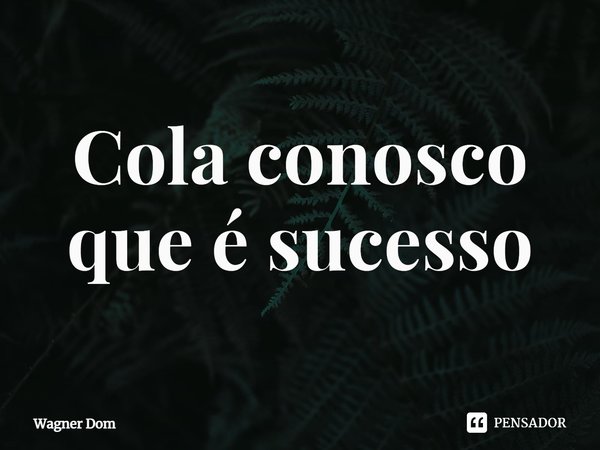 ⁠Cola conosco que é sucesso... Frase de Wagner Dom.