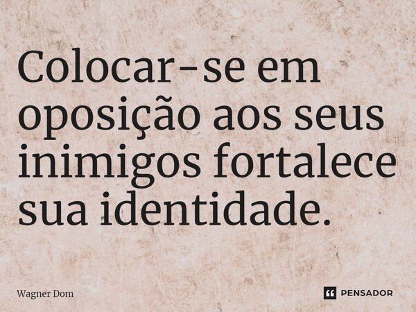 ⁠Colocar-se em oposição aos seus inimigos fortalece sua identidade.... Frase de Wagner Dom.