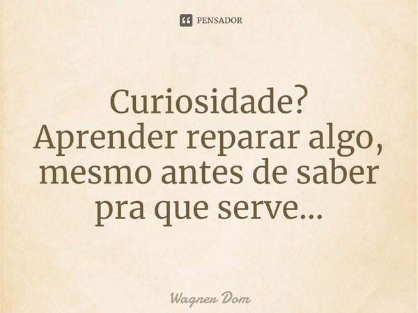 ⁠Curiosidade?
Aprender reparar algo, mesmo antes de saber pra que serve...... Frase de Wagner Dom.