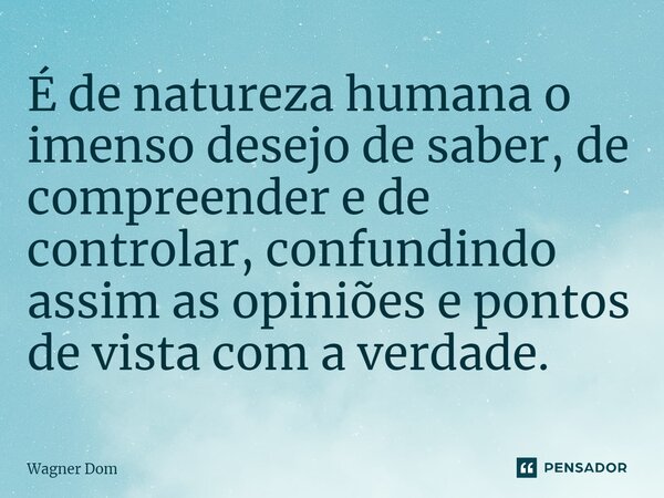 ⁠É de natureza humana o imenso desejo de saber, de compreender e de controlar, confundindo assim as opiniões e pontos de vista com a verdade.⁠... Frase de Wagner Dom.