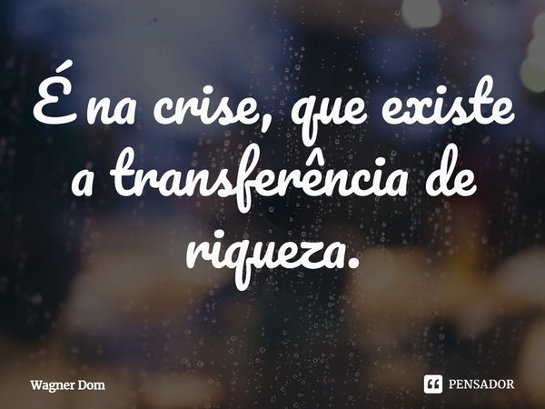 É na crise, que existe a transferência ⁠de riqueza.... Frase de Wagner Dom.