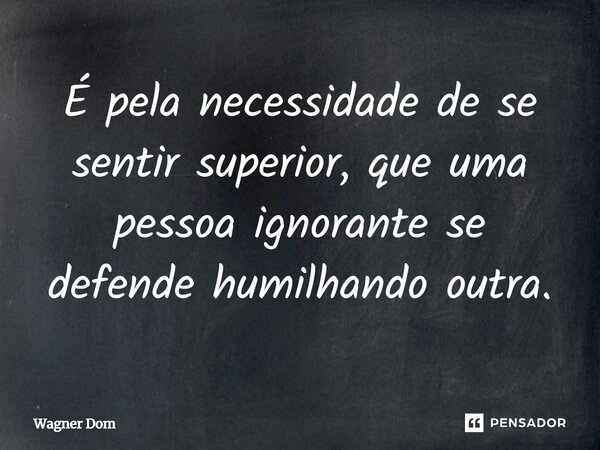 É pela necessidade de se sentir superior, que uma pessoa ignorante se defende humilhando outra.⁠... Frase de Wagner Dom.