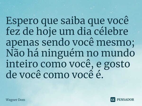 ⁠Espero que saiba que você fez de hoje um dia célebre apenas sendo você mesmo; Não há ninguém no mundo inteiro como você, e gosto de você como você é.... Frase de Wagner Dom.