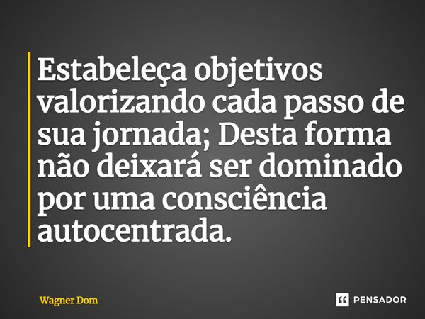 ⁠Estabeleça objetivos valorizando cada passo de sua jornada; Desta forma não deixará ser dominado por uma consciência autocentrada.... Frase de Wagner Dom.