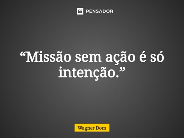 ⁠“Missão sem ação é só intenção.”... Frase de Wagner Dom.
