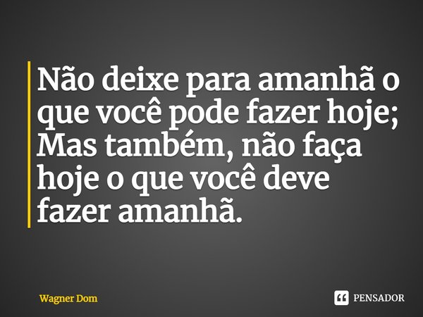 ⁠Não deixe para amanhã o que você pode fazer hoje;
Mas também, não faça hoje o que você deve fazer amanhã.... Frase de Wagner Dom.