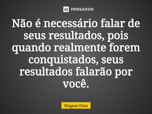 ⁠⁠Não é necessário falar de seus resultados, pois quando realmente forem conquistados, seus resultados falarão por você.... Frase de Wagner Dom.