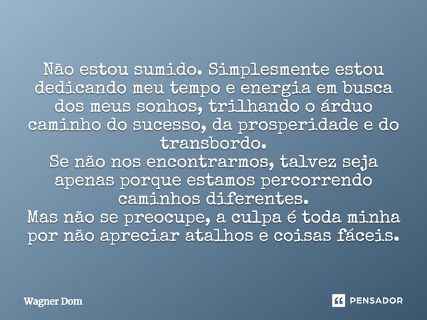 ⁠Não estou sumido. Simplesmente estou dedicando meu tempo e energia em busca dos meus sonhos, trilhando o árduo caminho do sucesso, da prosperidade e do transbo... Frase de Wagner Dom.