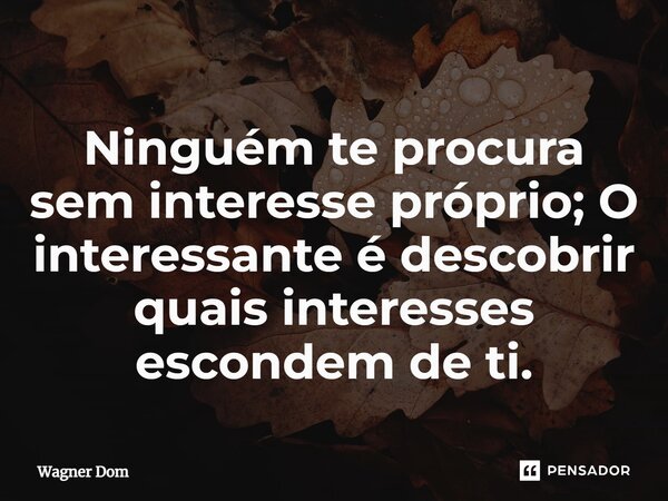 ⁠Ninguém te procura sem interesse próprio; O interessante é descobrir quais interesses escondem de ti.... Frase de Wagner Dom.