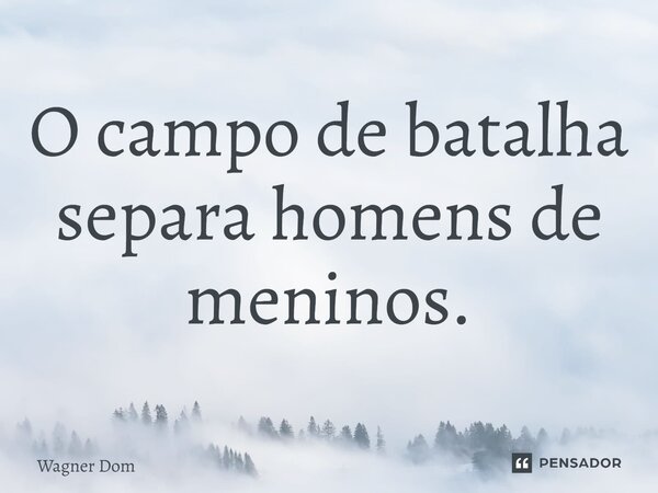 ⁠O campo de batalha separa homens de meninos.... Frase de Wagner Dom.
