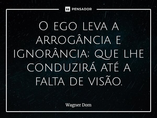 ⁠O ego leva a arrogância e ignorância; que lhe conduzirá até a falta de visão.... Frase de Wagner Dom.