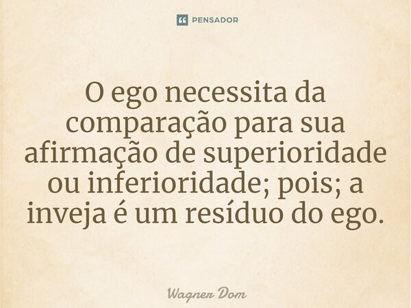 ⁠O ego necessita da comparação para sua afirmação de superioridade ou inferioridade; pois; a inveja é um resíduo do ego.... Frase de Wagner Dom.