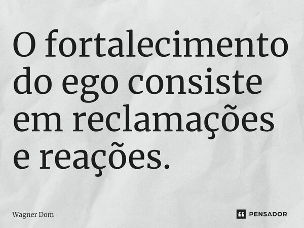 ⁠O fortalecimento do ego consiste em reclamações e reações.... Frase de Wagner Dom.