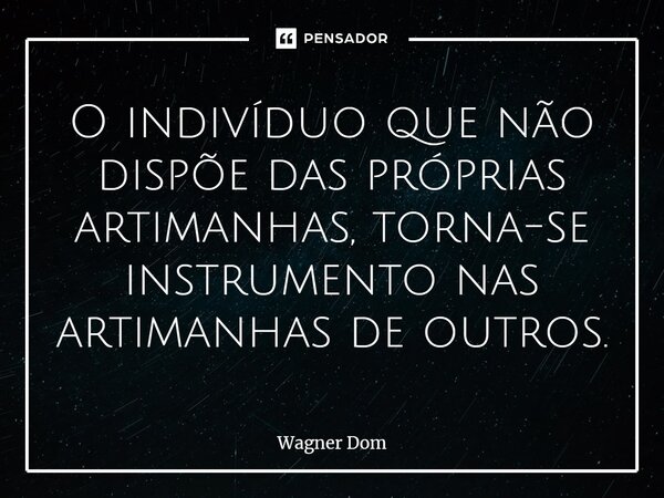 O indivíduo que não dispõe das próprias artimanhas, torna-se instrumento nas artimanhas de outros.... Frase de Wagner Dom.
