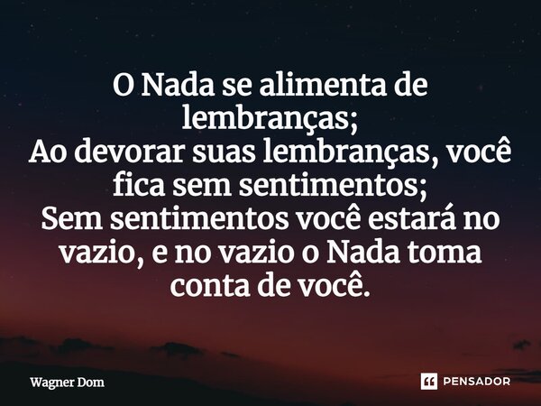 ⁠O Nada se alimenta de lembranças; Ao devorar suas lembranças, você fica sem sentimentos; Sem sentimentos você estará no vazio, e no vazio o Nada toma conta de ... Frase de Wagner Dom.
