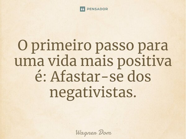⁠O primeiro passo para uma vida mais positiva é: Afastar-se dos negativistas.... Frase de Wagner Dom.