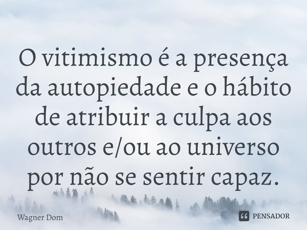 ⁠O vitimismo é a presença da autopiedade e o hábito de atribuir a culpa aos outros e/ou ao universo por não se sentir capaz.... Frase de Wagner Dom.