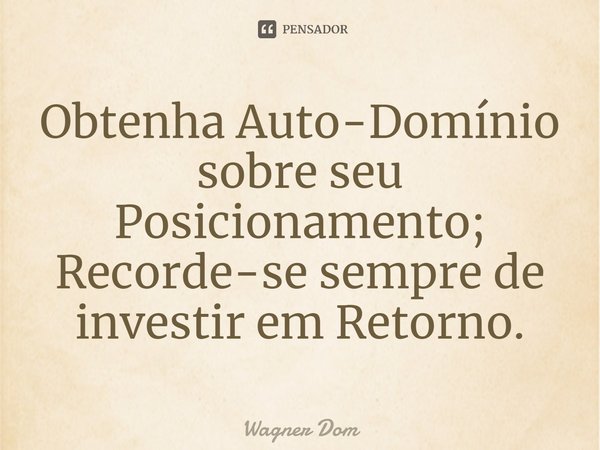 ⁠Obtenha Auto-Domínio sobre seu Posicionamento; Recorde-se sempre de investir em Retorno.... Frase de Wagner Dom.