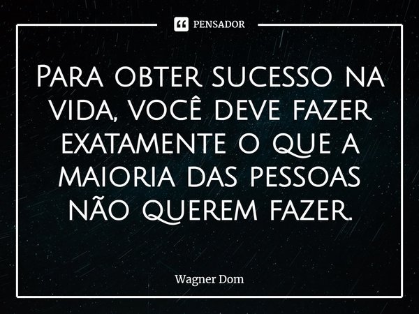 ⁠Para obter sucesso na vida, você deve fazer exatamente o que a maioria das pessoas não querem fazer.... Frase de Wagner Dom.