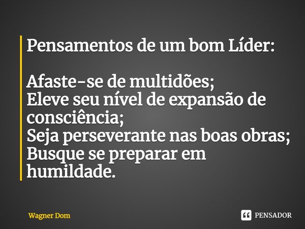 ⁠Pensamentos de um bom Líder: Afaste-se de multidões; Eleve seu nível de expansão de consciência; Seja perseverante nas boas obras; Busque se preparar em humild... Frase de Wagner Dom.