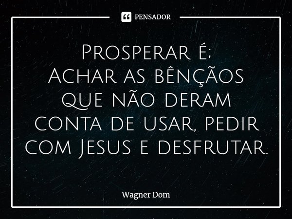 ⁠Prosperar é;
Achar as bênçãos que não deram conta de usar, pedir com Jesus e desfrutar.... Frase de Wagner Dom.