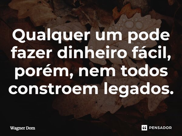⁠Qualquer um pode fazer dinheiro fácil, porém, nem todos constroem legados.... Frase de Wagner Dom.