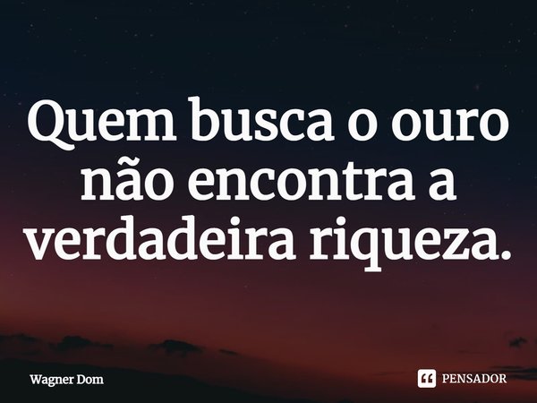⁠Quem busca o ouro não encontra a verdadeira riqueza.... Frase de Wagner Dom.
