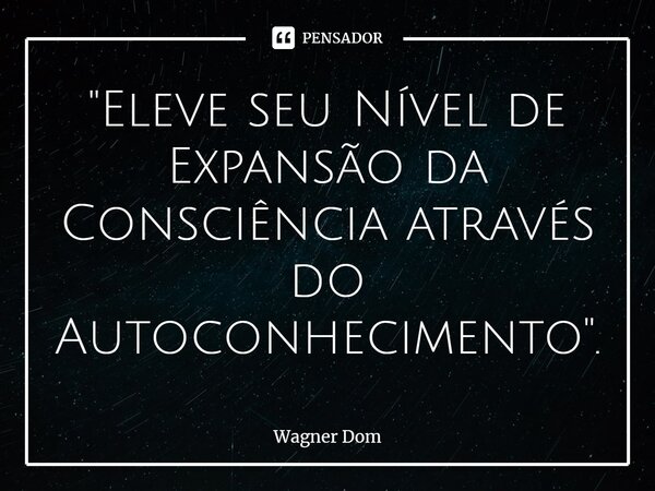 ⁠"Eleve seu Nível de Expansão da Consciência através do Autoconhecimento".... Frase de Wagner Dom.