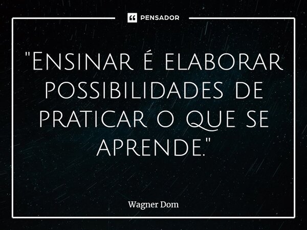 "⁠Ensinar é elaborar possibilidades de praticar o que se aprende."... Frase de Wagner Dom.