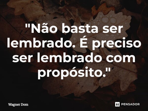 ⁠"Não basta ser lembrado. É preciso ser lembrado com propósito."... Frase de Wagner Dom.