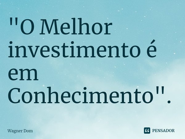⁠"O Melhor investimento é em Conhecimento".... Frase de Wagner Dom.