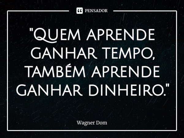 "Quem aprende ganhar tempo, também aprende ganhar dinheiro.⁠"... Frase de Wagner Dom.