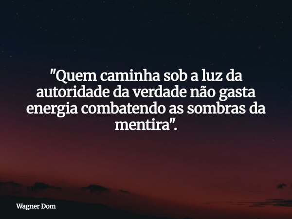 "Quem caminha sob a luz da autoridade da verdade não gasta energia combatendo as sombras da mentira".... Frase de Wagner Dom.