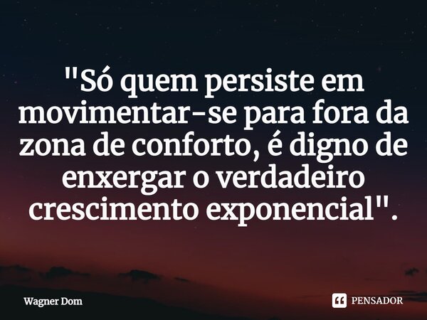 "⁠Só quem persiste em movimentar-se para fora da zona de conforto, é digno de enxergar o verdadeiro crescimento exponencial".... Frase de Wagner Dom.