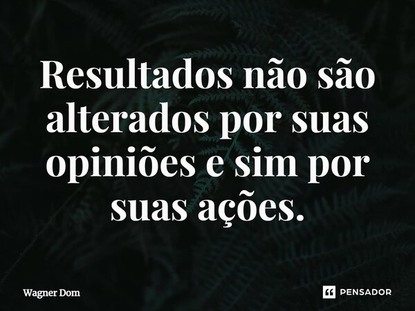 ⁠Resultados não são alterados por suas opiniões e sim por suas ações.... Frase de Wagner Dom.
