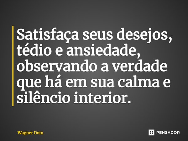 ⁠Satisfaça seus desejos, tédio e ansiedade, observando a verdade que há em sua calma e silêncio interior.... Frase de Wagner Dom.