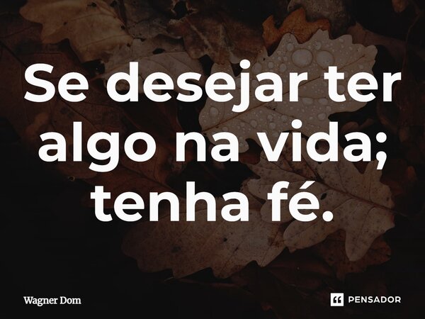 ⁠Se desejar ter algo na vida; tenha fé.... Frase de Wagner Dom.