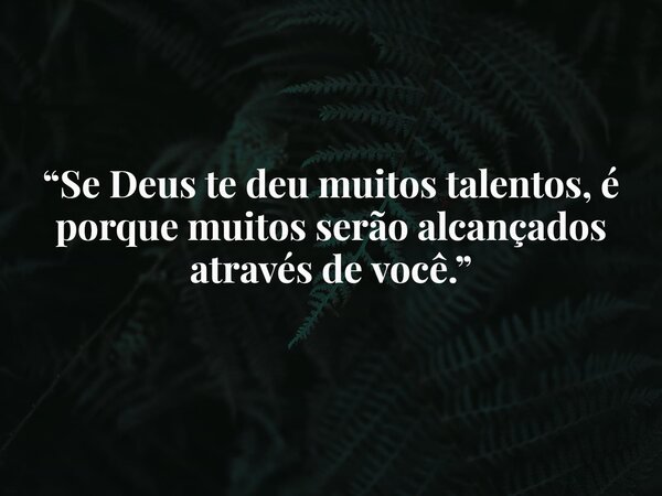 “Se Deus te deu muitos talentos, é porque muitos serão alcançados através de você.”... Frase de Wagner_Dom.