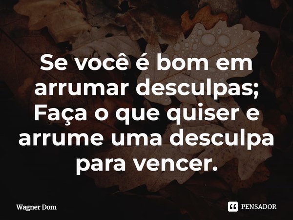 ⁠Se você é bom em arrumar desculpas; Faça o que quiser e arrume uma desculpa para vencer.... Frase de Wagner Dom.