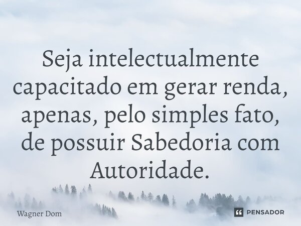 ⁠Seja intelectualmente capacitado em gerar renda, apenas, pelo simples fato, de possuir Sabedoria com Autoridade.... Frase de Wagner Dom.